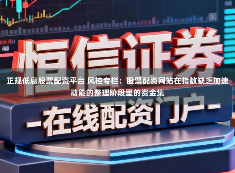 正规低息股票配资平台 风控专栏：股票配资网站在指数缺乏加速动能的整理阶段里的资金集