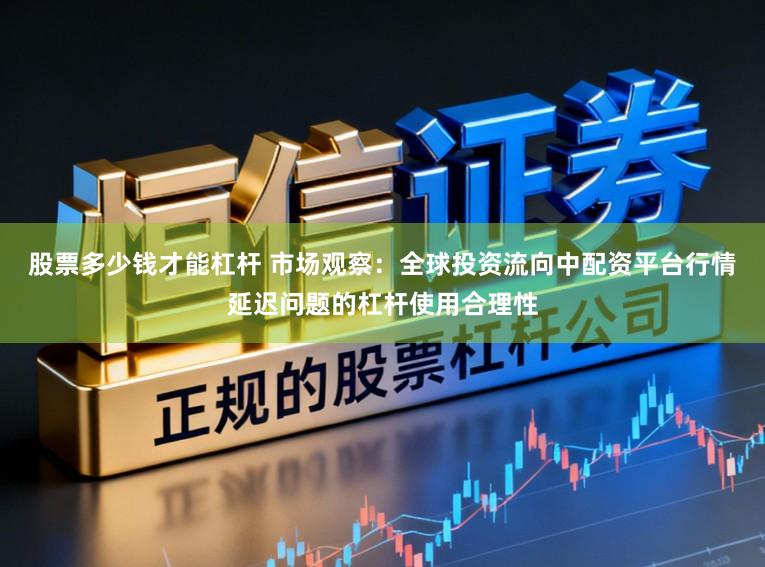 股票多少钱才能杠杆 市场观察：全球投资流向中配资平台行情延迟问题的杠杆使用合理性
