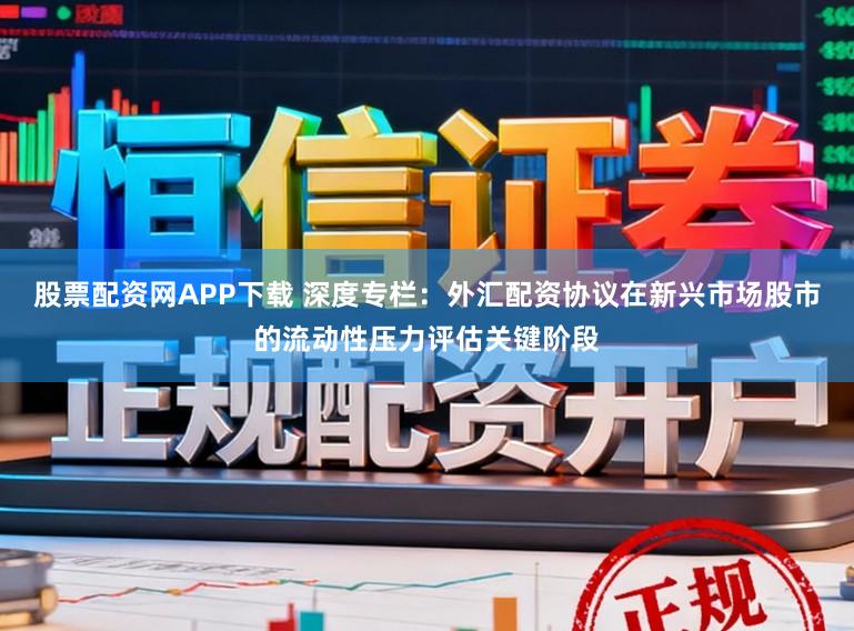 股票配资网APP下载 深度专栏：外汇配资协议在新兴市场股市的流动性压力评估关键阶段