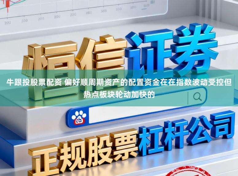 牛跟投股票配资 偏好顺周期资产的配置资金在在指数波动受控但热点板块轮动加快的