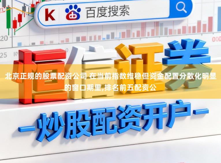 北京正规的股票配资公司 在当前指数维稳但资金配置分散化明显的窗口期里，排名前五配资公