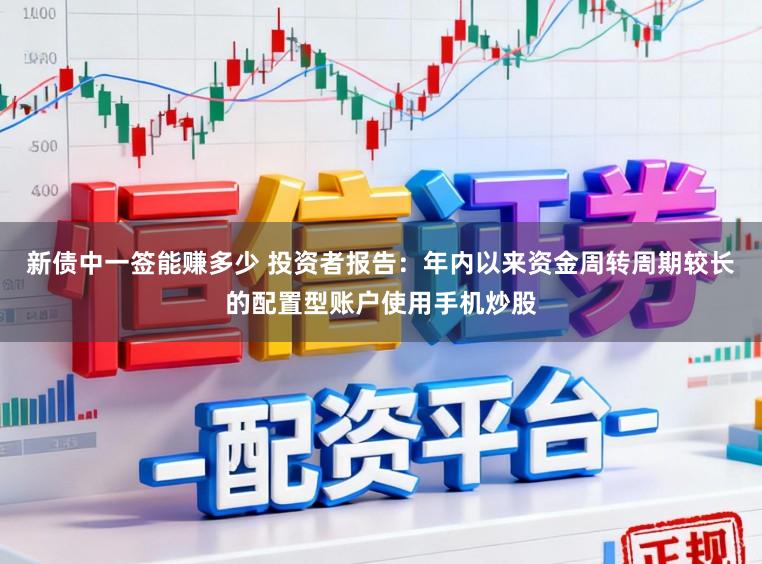 新债中一签能赚多少 投资者报告：年内以来资金周转周期较长的配置型账户使用手机炒股