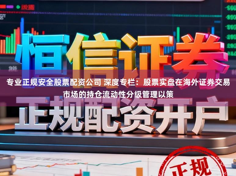 专业正规安全股票配资公司 深度专栏：股票实盘在海外证券交易市场的持仓流动性分级管理以策