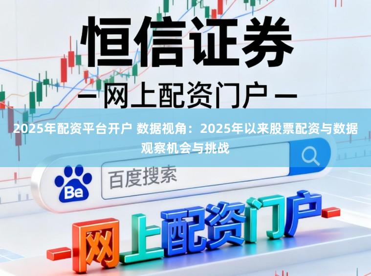 2025年配资平台开户 数据视角：2025年以来股票配资与数据观察机会与挑战