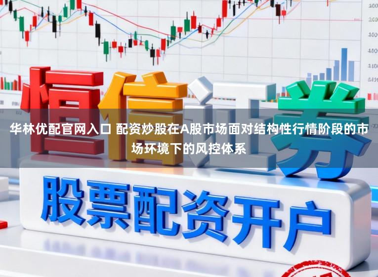 华林优配官网入口 配资炒股在A股市场面对结构性行情阶段的市场环境下的风控体系