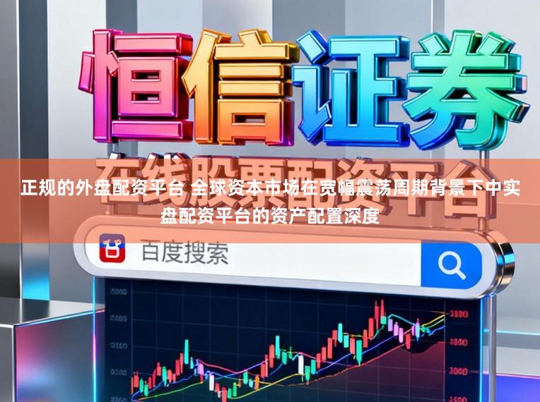 正规的外盘配资平台 全球资本市场在宽幅震荡周期背景下中实盘配资平台的资产配置深度
