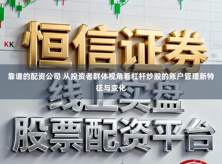 靠谱的配资公司 从投资者群体视角看杠杆炒股的账户管理新特征与变化