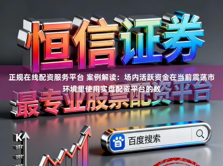 正规在线配资服务平台 案例解读：场内活跃资金在当前震荡市环境里使用实盘配资平台的数