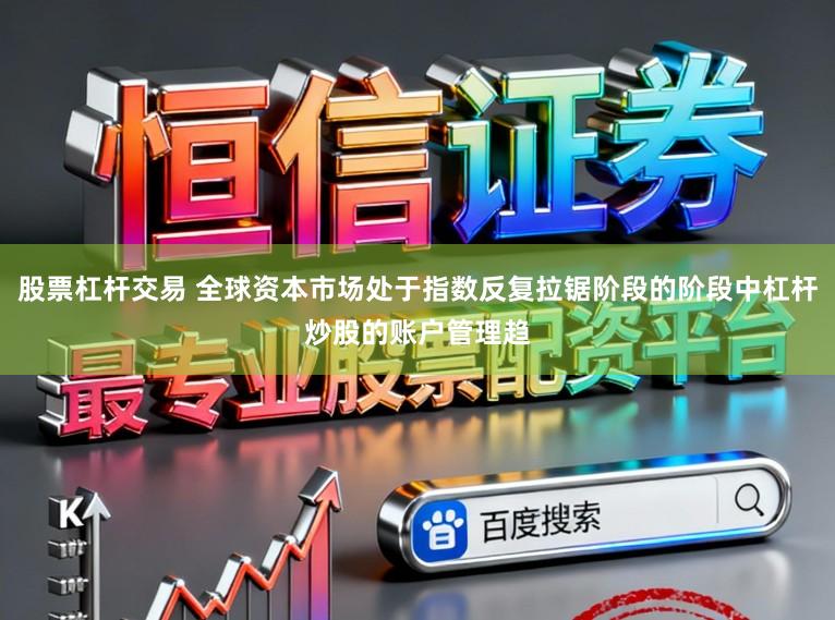 股票杠杆交易 全球资本市场处于指数反复拉锯阶段的阶段中杠杆炒股的账户管理趋