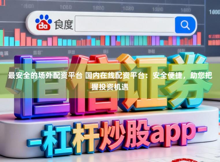 最安全的场外配资平台 国内在线配资平台：安全便捷，助您把握投资机遇
