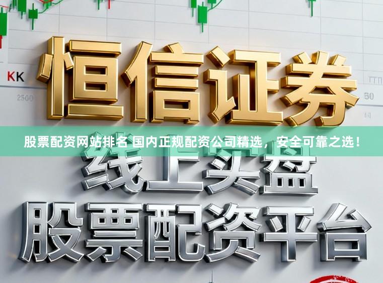 股票配资网站排名 国内正规配资公司精选，安全可靠之选！