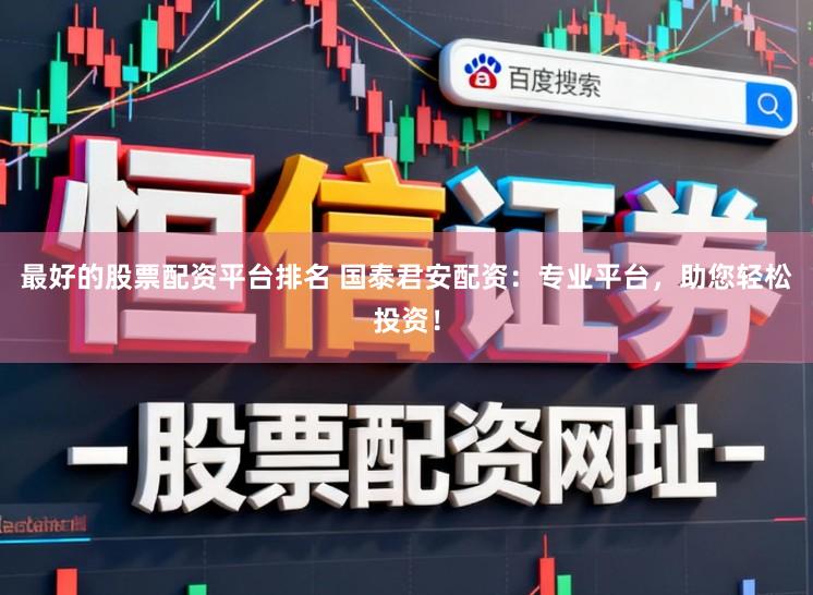 最好的股票配资平台排名 国泰君安配资：专业平台，助您轻松投资！