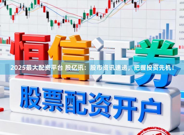 2025最大配资平台 股亿讯：股市资讯速递，把握投资先机！