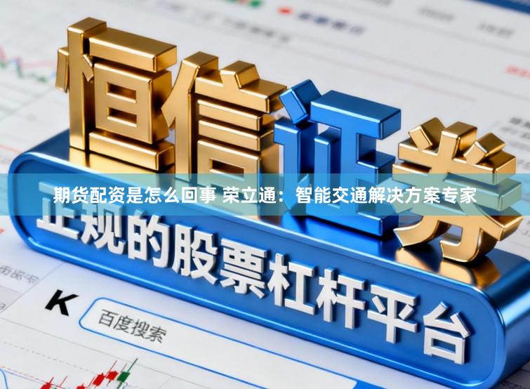 期货配资是怎么回事 荣立通：智能交通解决方案专家