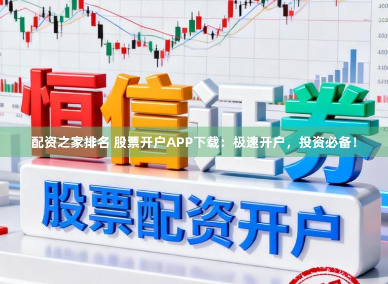 配资之家排名 股票开户APP下载：极速开户，投资必备！