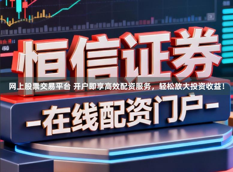 网上股票交易平台 开户即享高效配资服务，轻松放大投资收益！