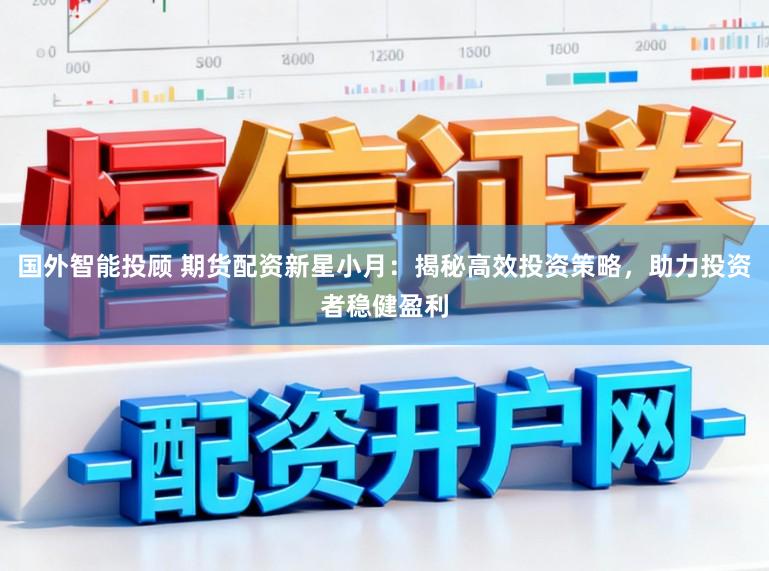 国外智能投顾 期货配资新星小月：揭秘高效投资策略，助力投资者稳健盈利