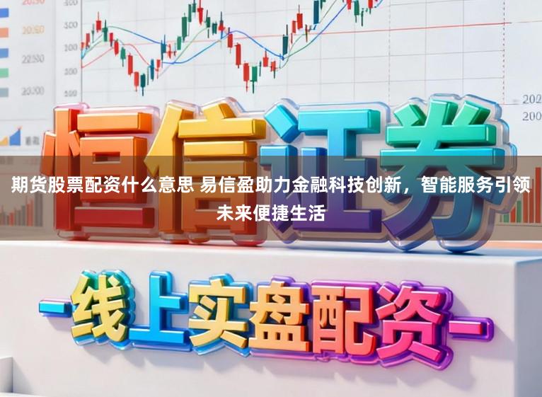 期货股票配资什么意思 易信盈助力金融科技创新，智能服务引领未来便捷生活