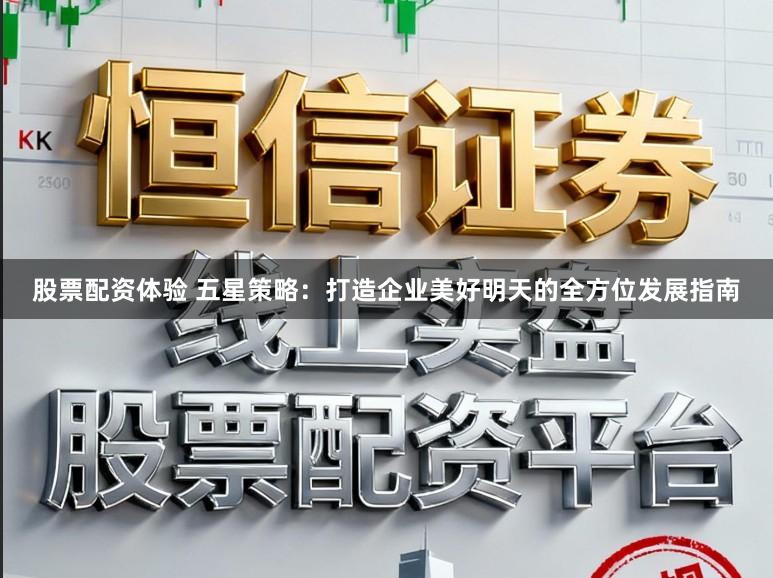 股票配资体验 五星策略：打造企业美好明天的全方位发展指南