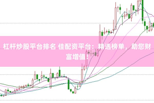 杠杆炒股平台排名 佳配资平台：精选榜单，助您财富增值！