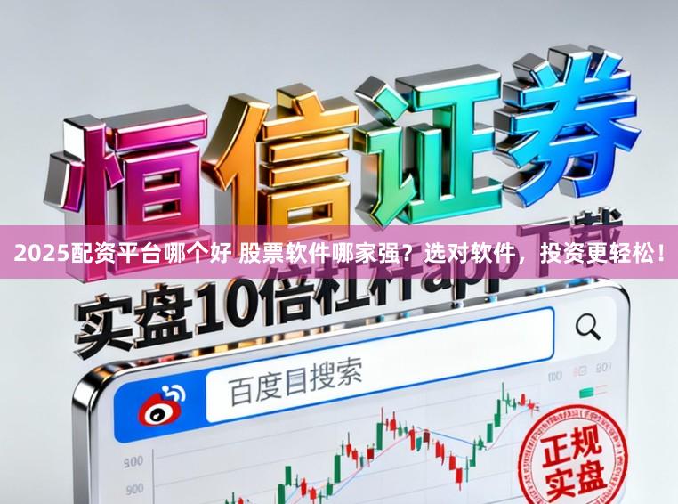 2025配资平台哪个好 股票软件哪家强？选对软件，投资更轻松！