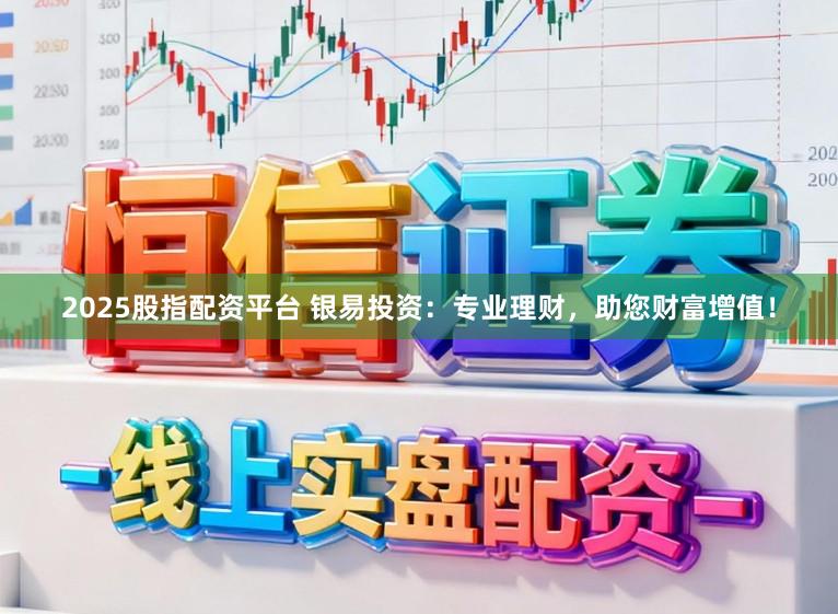 2025股指配资平台 银易投资：专业理财，助您财富增值！