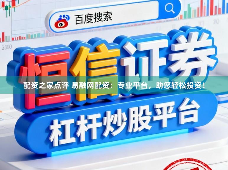 配资之家点评 易融网配资：专业平台，助您轻松投资！