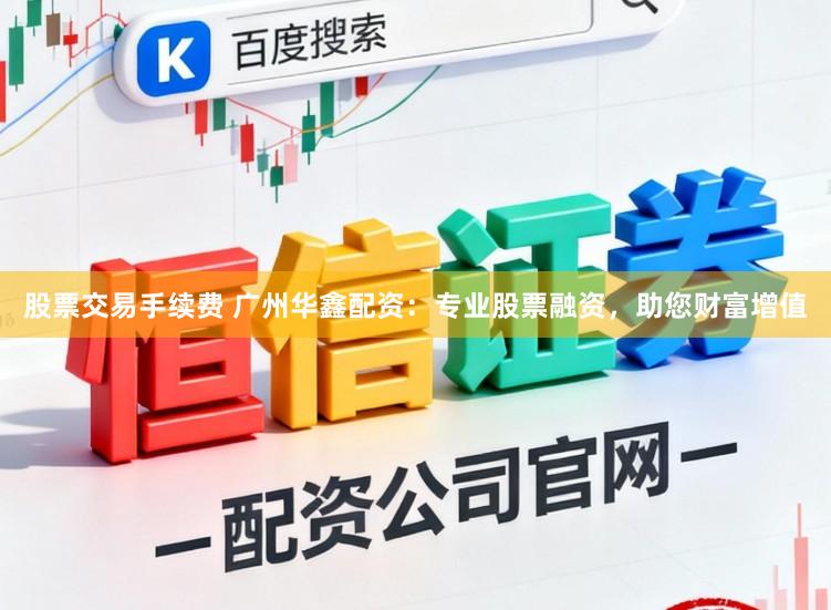 股票交易手续费 广州华鑫配资：专业股票融资，助您财富增值