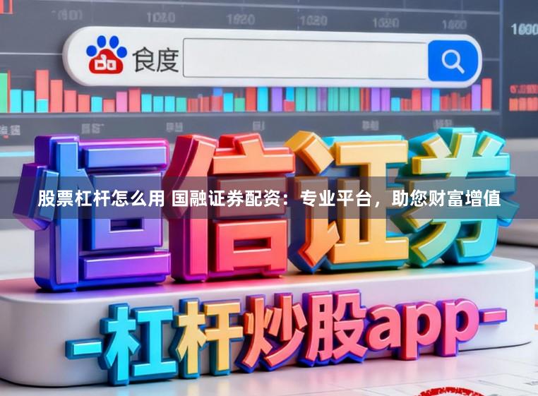 股票杠杆怎么用 国融证券配资：专业平台，助您财富增值
