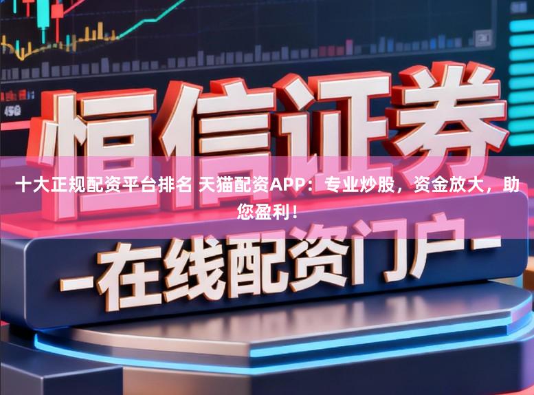 十大正规配资平台排名 天猫配资APP：专业炒股，资金放大，助您盈利！