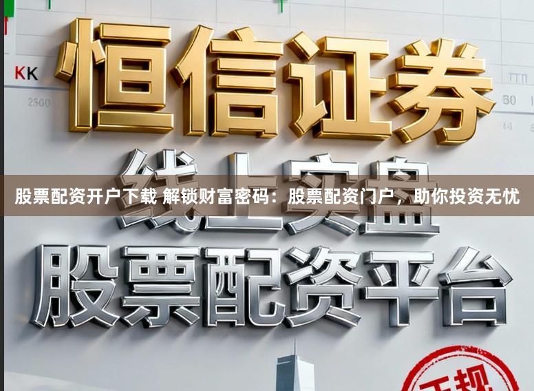 股票配资开户下载 解锁财富密码：股票配资门户，助你投资无忧