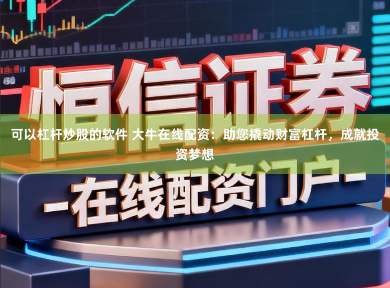 可以杠杆炒股的软件 大牛在线配资：助您撬动财富杠杆，成就投资梦想