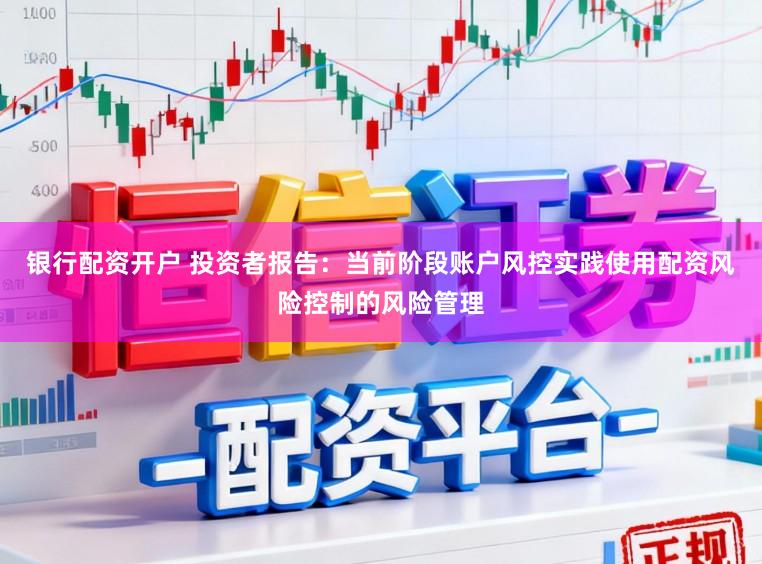 银行配资开户 投资者报告：当前阶段账户风控实践使用配资风险控制的风险管理