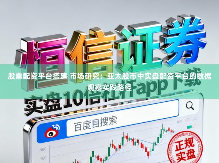 股票配资平台搭建 市场研究：亚太股市中实盘配资平台的数据观察实践路径