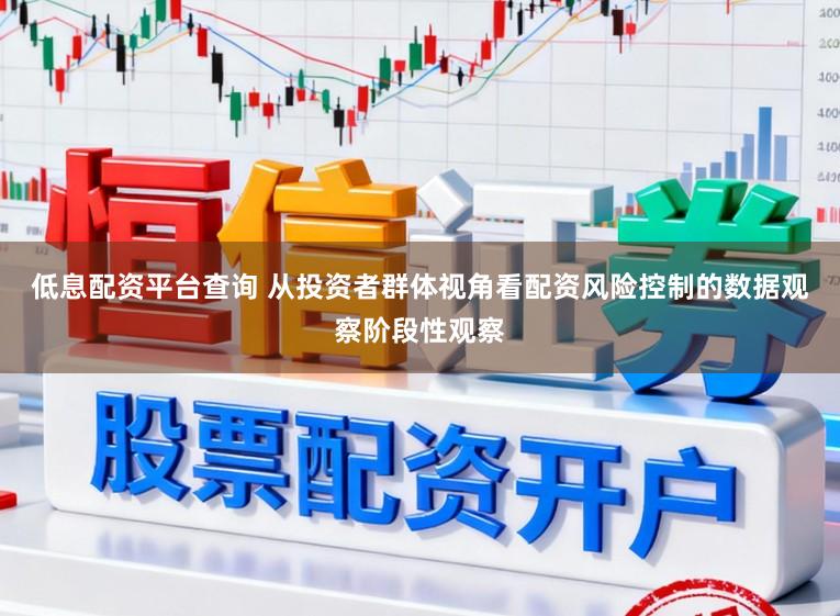 低息配资平台查询 从投资者群体视角看配资风险控制的数据观察阶段性观察