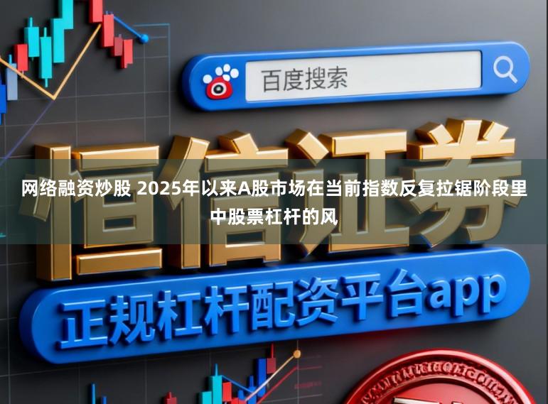 网络融资炒股 2025年以来A股市场在当前指数反复拉锯阶段里中股票杠杆的风