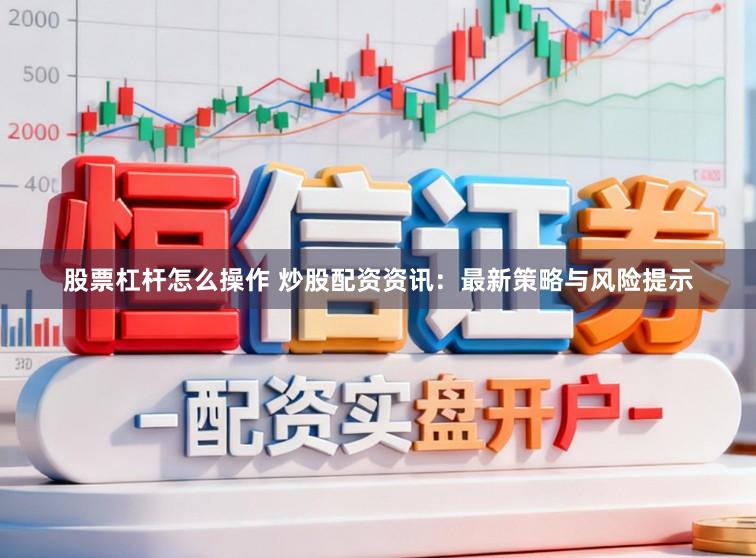 股票杠杆怎么操作 炒股配资资讯：最新策略与风险提示
