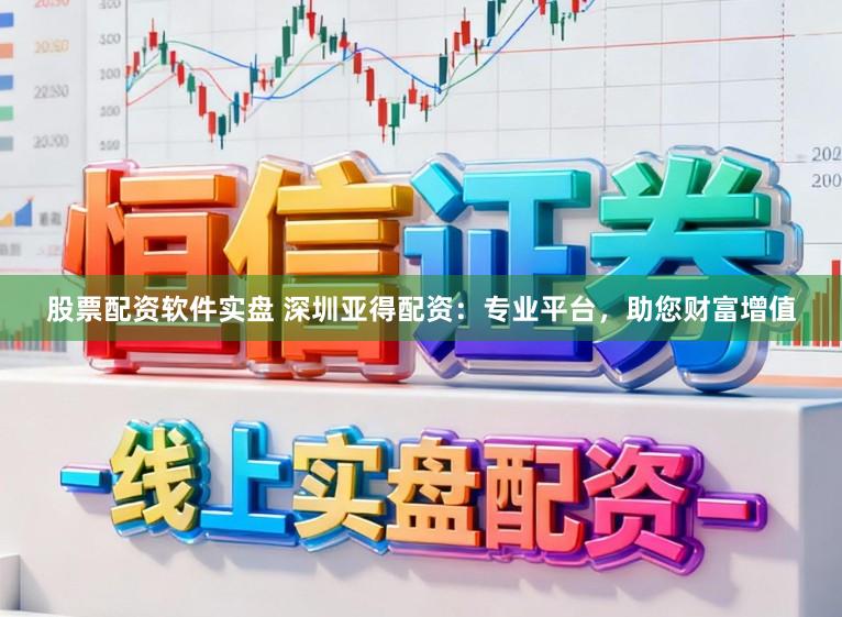 股票配资软件实盘 深圳亚得配资：专业平台，助您财富增值