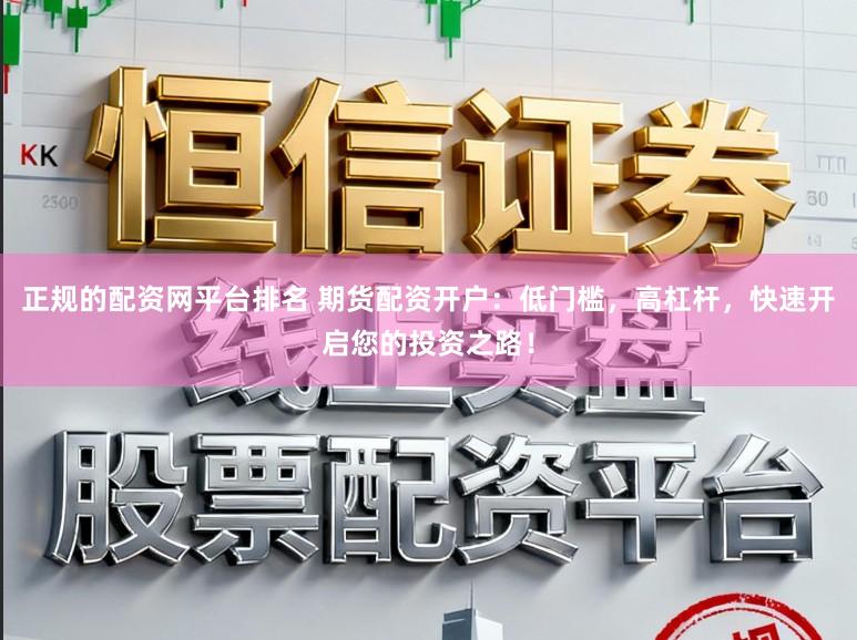 正规的配资网平台排名 期货配资开户：低门槛，高杠杆，快速开启您的投资之路！
