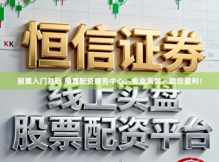 股票入门基础 股票配资服务中心:专业高效,助您盈利!