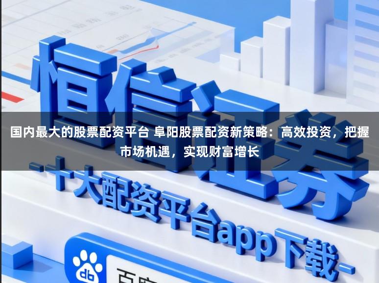 国内最大的股票配资平台 阜阳股票配资新策略:高效投资,把握市场机遇,实现财富增长