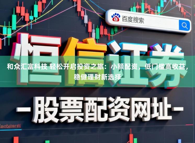 和众汇富科技 轻松开启投资之旅:小额配资,低门槛高收益,稳健理财新选择