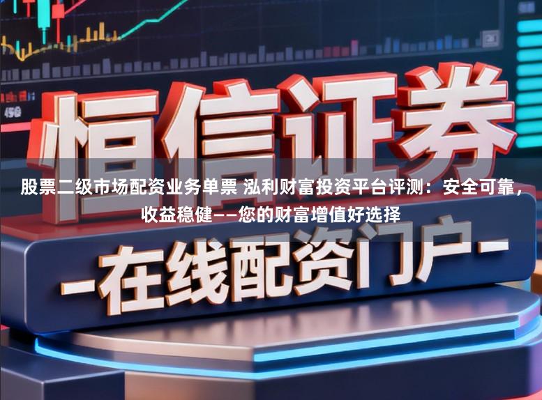 股票二级市场配资业务单票 泓利财富投资平台评测:安全可靠,收益稳健——您的财富增值好选择