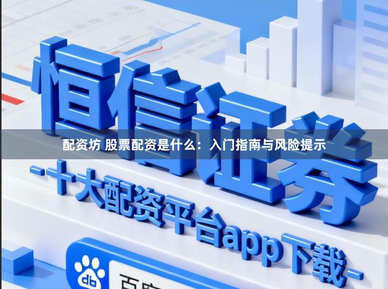 配资坊 股票配资是什么:入门指南与风险提示