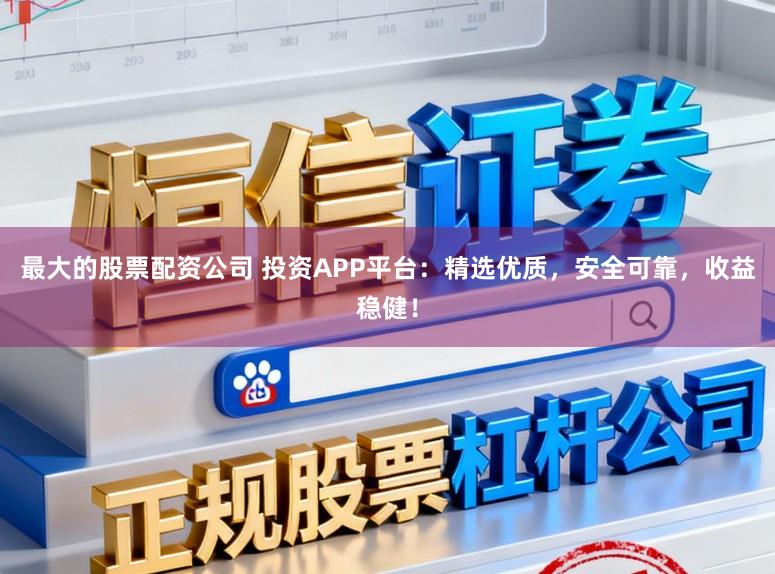 最大的股票配资公司 投资APP平台:精选优质,安全可靠,收益稳健!