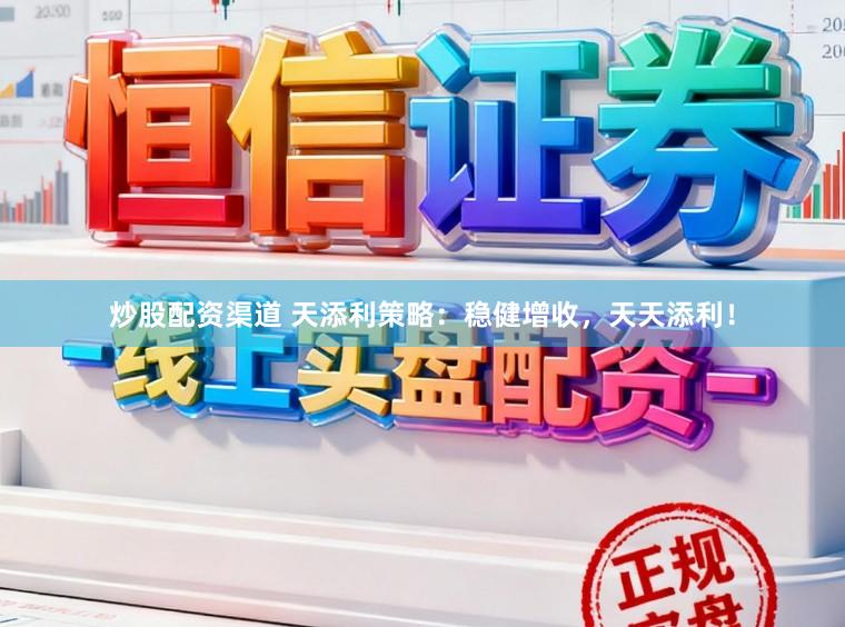 炒股配资渠道 天添利策略：稳健增收，天天添利！