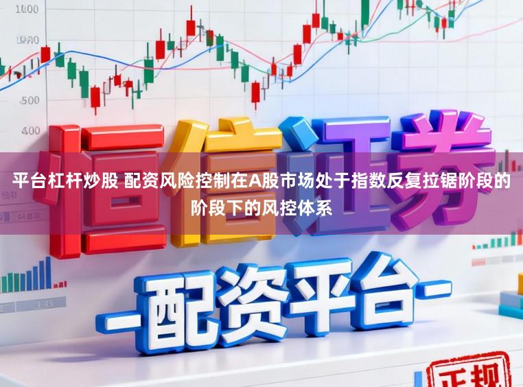 平台杠杆炒股 配资风险控制在A股市场处于指数反复拉锯阶段的阶段下的风控体系