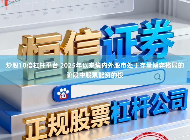 炒股10倍杠杆平台 2025年以来境内外股市处于存量博弈格局的阶段中股票配资的投