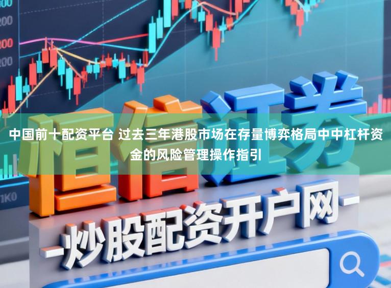 中国前十配资平台 过去三年港股市场在存量博弈格局中中杠杆资金的风险管理操作指引