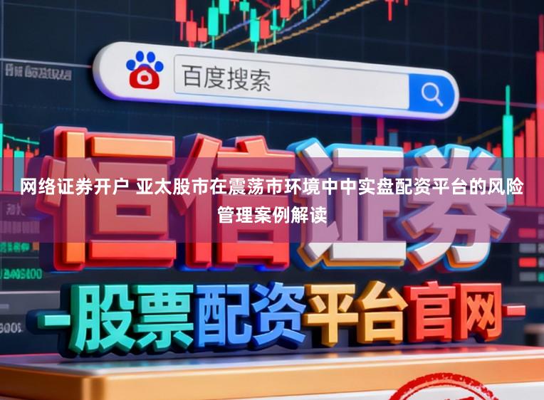 网络证券开户 亚太股市在震荡市环境中中实盘配资平台的风险管理案例解读